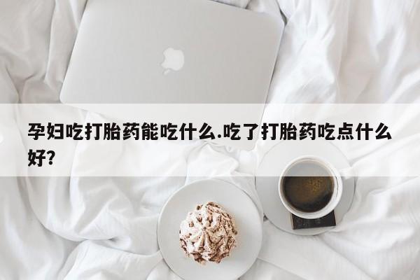 网上米非司酮打胎药官网孕妇吃打胎药能吃什么.吃了打胎药吃点什么好？