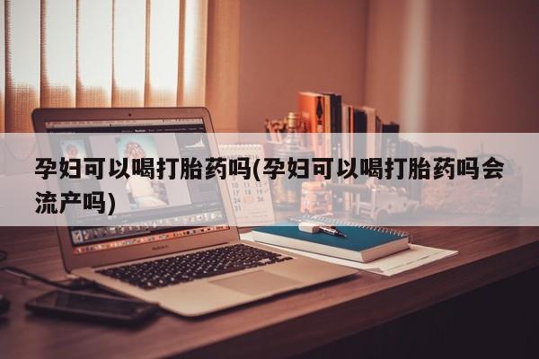 网上米非司酮打胎药官网孕妇可以喝打胎药吗(孕妇可以喝打胎药吗会流产吗)