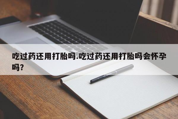 网上米非司酮打胎药官网吃过药还用打胎吗.吃过药还用打胎吗会怀孕吗？