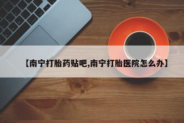 网上米非司酮打胎药官网【南宁打胎药贴吧,南宁打胎医院怎么办】