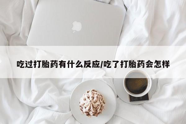 网上米非司酮打胎药官网吃过打胎药有什么反应/吃了打胎药会怎样