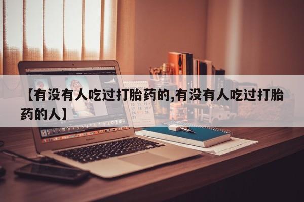 网上米非司酮打胎药官网【有没有人吃过打胎药的,有没有人吃过打胎药的人】