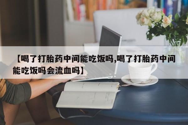 网上米非司酮打胎药官网【喝了打胎药中间能吃饭吗,喝了打胎药中间能吃饭吗会流血吗】