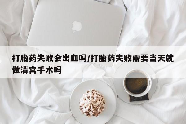 网上米非司酮打胎药官网打胎药失败会出血吗/打胎药失败需要当天就做清宫手术吗