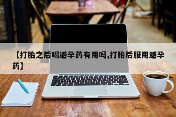 网上米非司酮打胎药官网【打胎之后喝避孕药有用吗,打胎后服用避孕药】