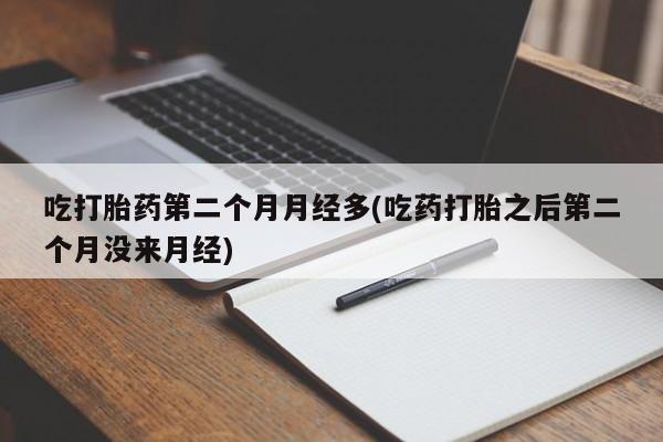网上米非司酮打胎药官网吃打胎药第二个月月经多(吃药打胎之后第二个月没来月经)