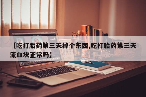 网上米非司酮打胎药官网【吃打胎药第三天掉个东西,吃打胎药第三天流血块正常吗】