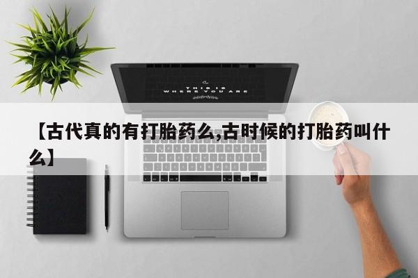 网上米非司酮打胎药官网【古代真的有打胎药么,古时候的打胎药叫什么】