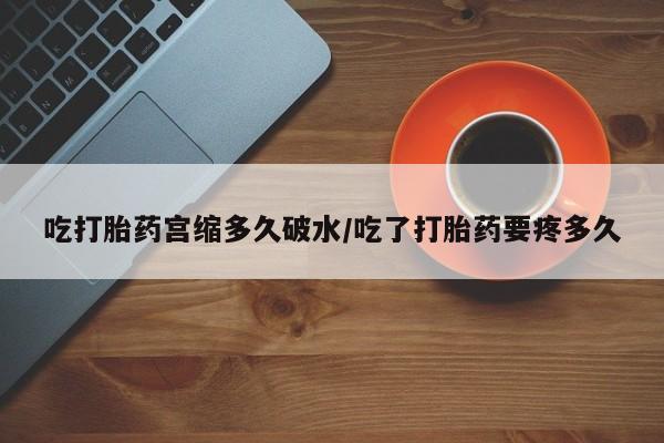 网上米非司酮打胎药官网吃打胎药宫缩多久破水/吃了打胎药要疼多久