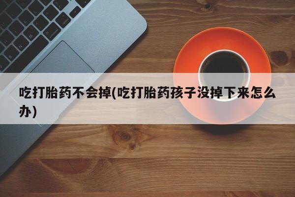 网上米非司酮打胎药官网吃打胎药不会掉(吃打胎药孩子没掉下来怎么办)