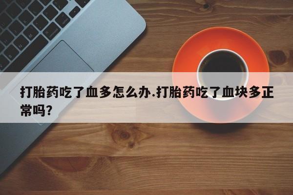 网上米非司酮打胎药官网打胎药吃了血多怎么办.打胎药吃了血块多正常吗？