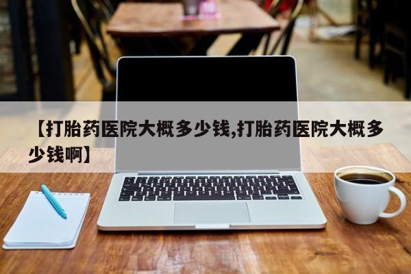网上米非司酮打胎药官网【打胎药医院大概多少钱,打胎药医院大概多少钱啊】