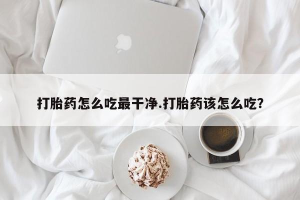 网上米非司酮打胎药官网打胎药怎么吃最干净.打胎药该怎么吃？