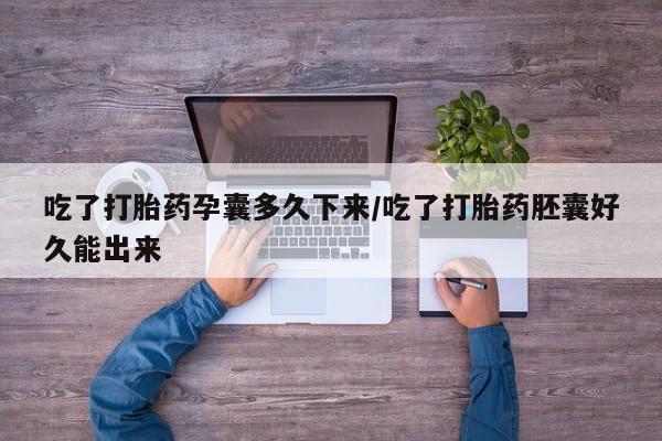 网上米非司酮打胎药官网吃了打胎药孕囊多久下来/吃了打胎药胚囊好久能出来