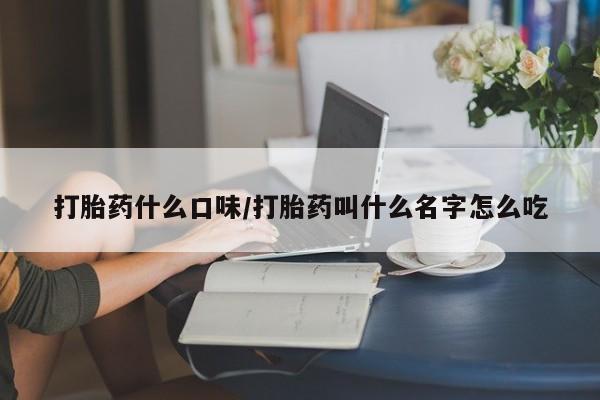网上米非司酮打胎药官网打胎药什么口味/打胎药叫什么名字怎么吃