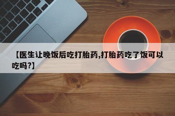 网上米非司酮打胎药官网【医生让晚饭后吃打胎药,打胎药吃了饭可以吃吗?】