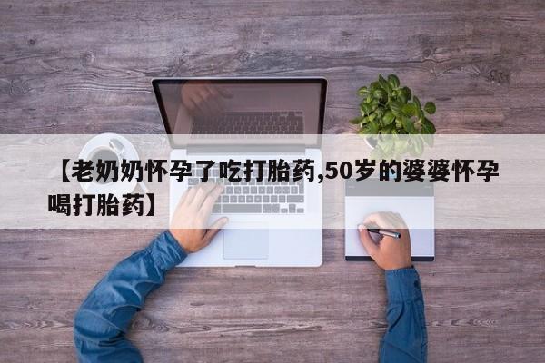 网上米非司酮打胎药官网【老奶奶怀孕了吃打胎药,50岁的婆婆怀孕喝打胎药】