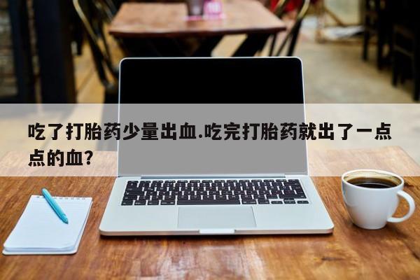 网上米非司酮打胎药官网吃了打胎药少量出血.吃完打胎药就出了一点点的血？