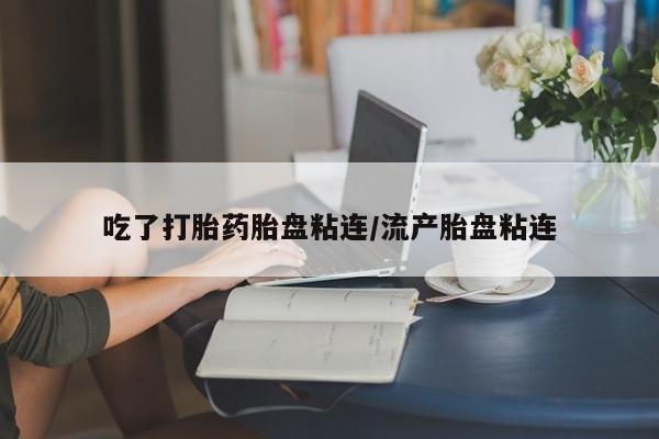 网上米非司酮打胎药官网吃了打胎药胎盘粘连/流产胎盘粘连