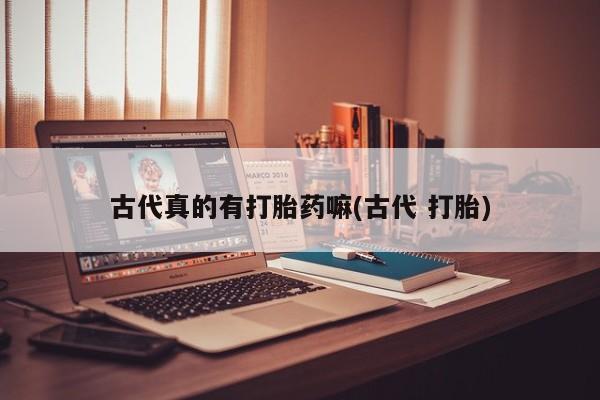 网上米非司酮打胎药官网古代真的有打胎药嘛(古代 打胎)