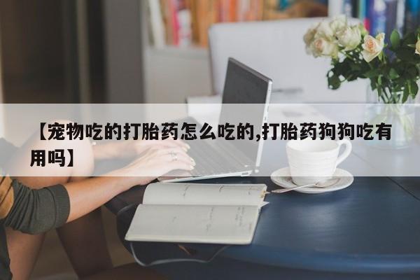网上米非司酮打胎药官网【宠物吃的打胎药怎么吃的,打胎药狗狗吃有用吗】