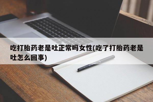 网上米非司酮打胎药官网吃打胎药老是吐正常吗女性(吃了打胎药老是吐怎么回事)