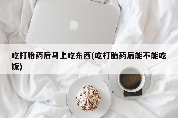 网上米非司酮打胎药官网吃打胎药后马上吃东西(吃打胎药后能不能吃饭)