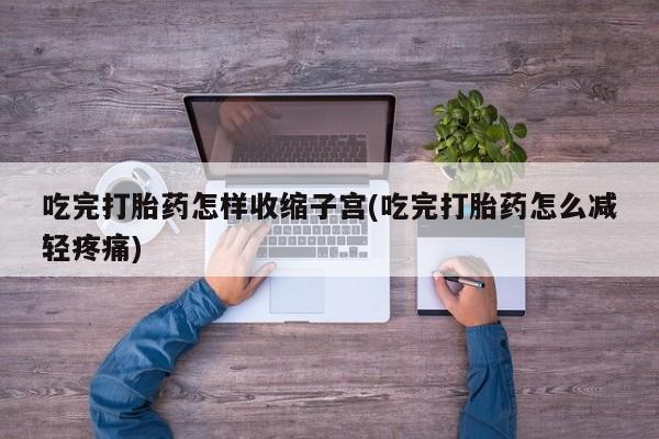 网上米非司酮打胎药官网吃完打胎药怎样收缩子宫(吃完打胎药怎么减轻疼痛)