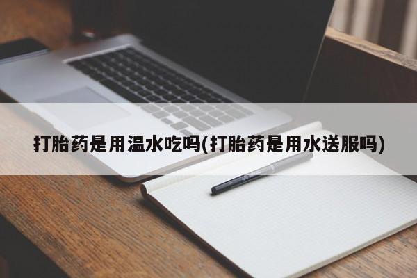 网上米非司酮打胎药官网打胎药是用温水吃吗(打胎药是用水送服吗)
