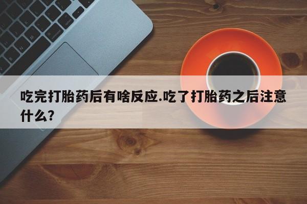 网上米非司酮打胎药官网吃完打胎药后有啥反应.吃了打胎药之后注意什么？