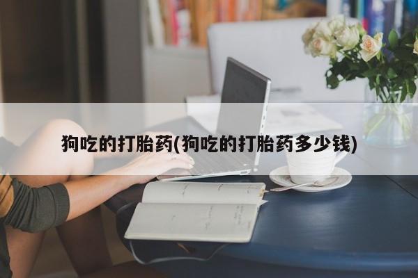 网上米非司酮打胎药官网狗吃的打胎药(狗吃的打胎药多少钱)