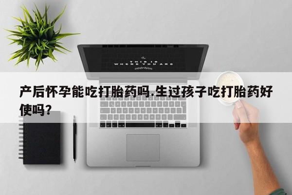 网上米非司酮打胎药官网产后怀孕能吃打胎药吗.生过孩子吃打胎药好使吗？