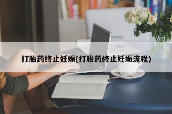 网上米非司酮打胎药官网打胎药终止妊娠(打胎药终止妊娠流程)