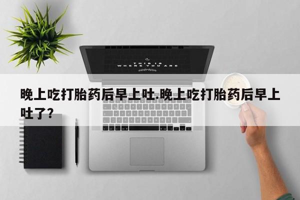 网上米非司酮打胎药官网晚上吃打胎药后早上吐.晚上吃打胎药后早上吐了？