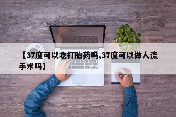 网上米非司酮打胎药官网【37度可以吃打胎药吗,37度可以做人流手术吗】