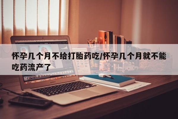 网上米非司酮打胎药官网怀孕几个月不给打胎药吃/怀孕几个月就不能吃药流产了