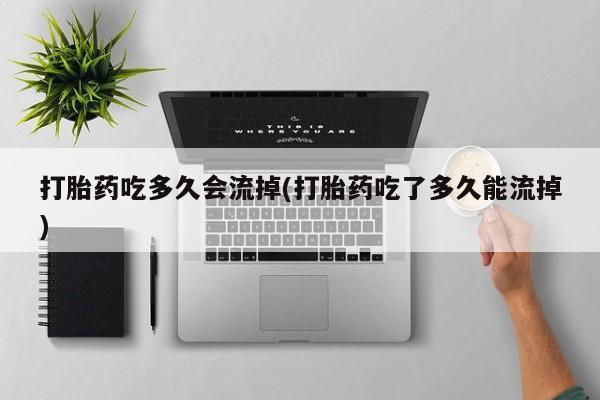 网上米非司酮打胎药官网打胎药吃多久会流掉(打胎药吃了多久能流掉)