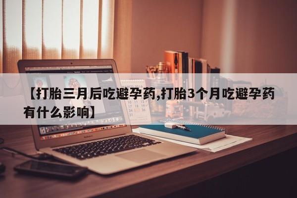 网上米非司酮打胎药官网【打胎三月后吃避孕药,打胎3个月吃避孕药有什么影响】