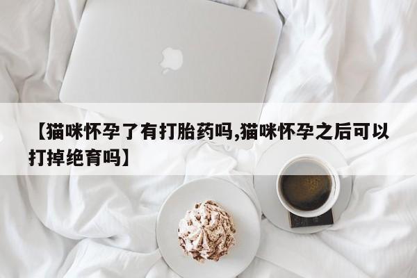 网上米非司酮打胎药官网【猫咪怀孕了有打胎药吗,猫咪怀孕之后可以打掉绝育吗】