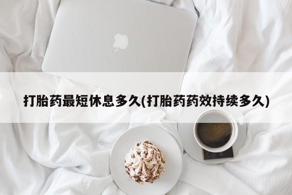 网上米非司酮打胎药官网打胎药最短休息多久(打胎药药效持续多久)