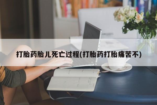 网上米非司酮打胎药官网打胎药胎儿死亡过程(打胎药打胎痛苦不)