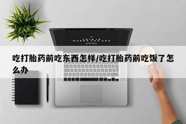 网上米非司酮打胎药官网吃打胎药前吃东西怎样/吃打胎药前吃饭了怎么办