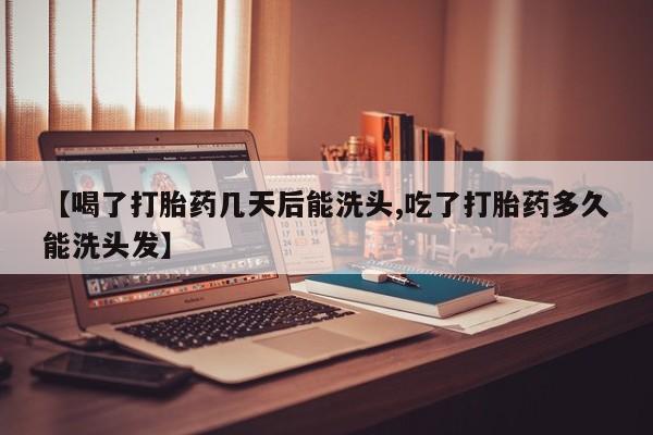 网上米非司酮打胎药官网【喝了打胎药几天后能洗头,吃了打胎药多久能洗头发】