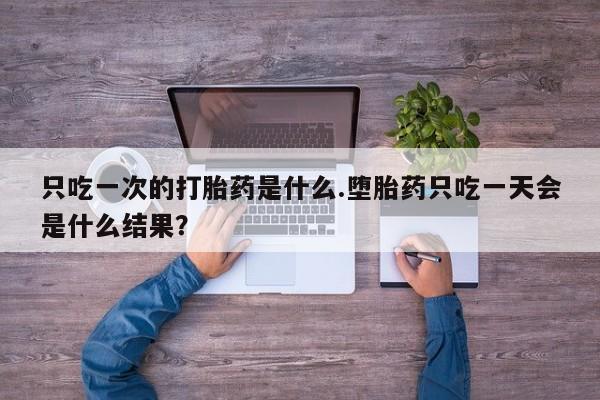 网上米非司酮打胎药官网只吃一次的打胎药是什么.堕胎药只吃一天会是什么结果？