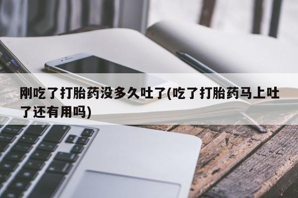 网上米非司酮打胎药官网刚吃了打胎药没多久吐了(吃了打胎药马上吐了还有用吗)