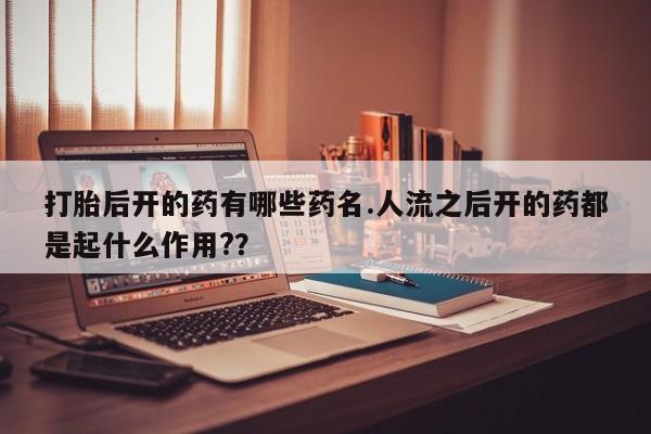 网上米非司酮打胎药官网打胎后开的药有哪些药名.人流之后开的药都是起什么作用?？