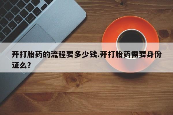 网上米非司酮打胎药官网开打胎药的流程要多少钱.开打胎药需要身份证么？