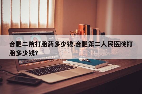 网上米非司酮打胎药官网合肥二院打胎药多少钱.合肥第二人民医院打胎多少钱？