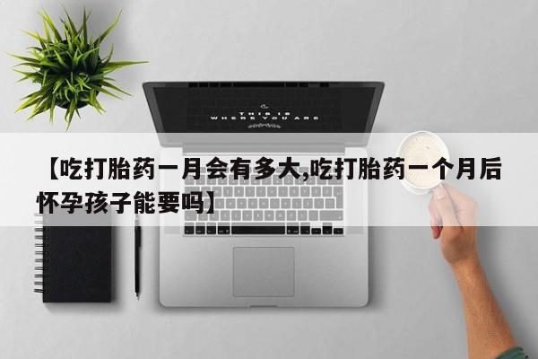 网上米非司酮打胎药官网【吃打胎药一月会有多大,吃打胎药一个月后怀孕孩子能要吗】