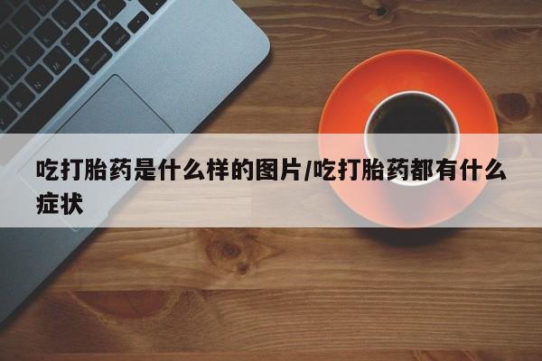 网上米非司酮打胎药官网吃打胎药是什么样的图片/吃打胎药都有什么症状